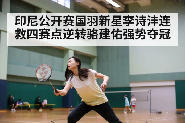 印尼公开赛国羽新星李诗沣连救四赛点逆转骆建佑强势夺冠（Kaiyun）