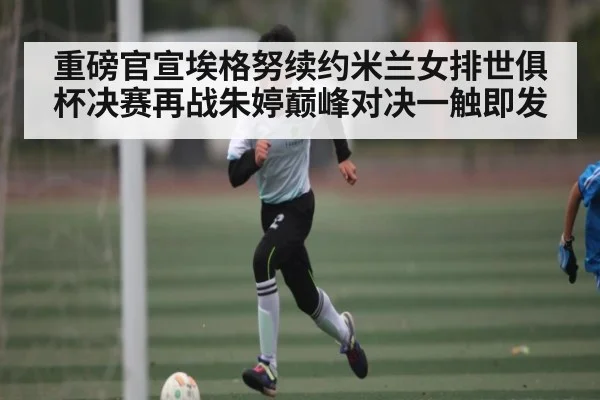 重磅官宣埃格努续约米兰女排世俱杯决赛再战朱婷巅峰对决一触即发 - Kaiyun