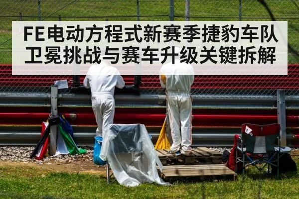 FE电动方程式新赛季捷豹车队卫冕挑战与赛车升级关键拆解 - Kaiyun