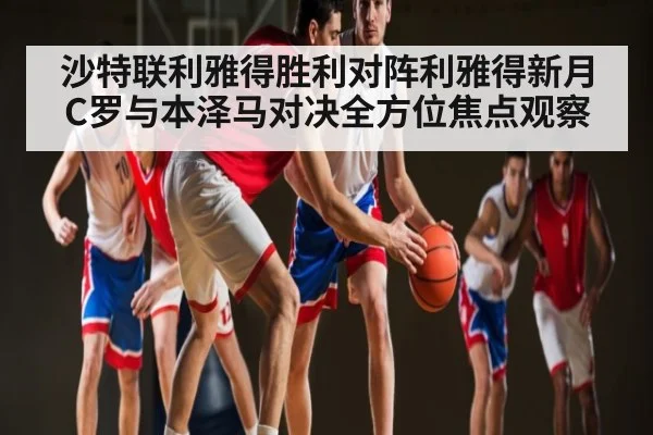 沙特联利雅得胜利对阵利雅得新月C罗与本泽马对决全方位焦点观察 - Kaiyun