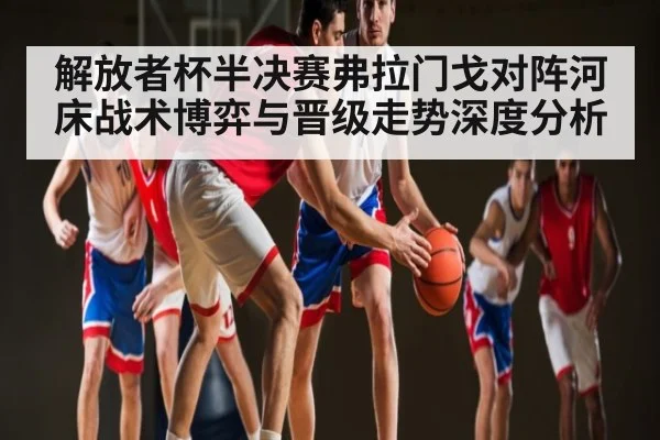 解放者杯半决赛弗拉门戈对阵河床战术博弈与晋级走势深度分析 | Kaiyun