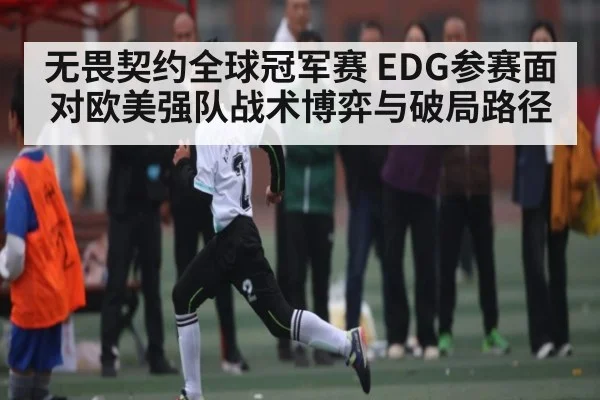 无畏契约全球冠军赛 EDG参赛面对欧美强队战术博弈与破局路径 - Kaiyun