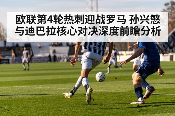 欧联第4轮热刺迎战罗马 孙兴慜与迪巴拉核心对决深度前瞻分析